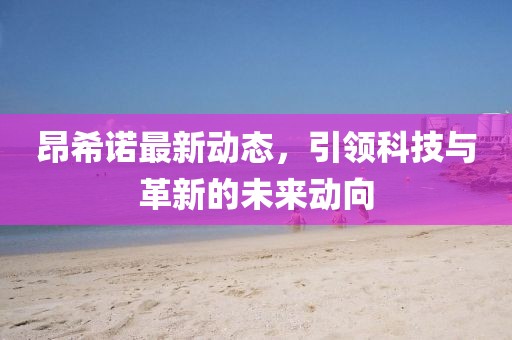 昂希诺最新动态，引领科技与革新的未来动向