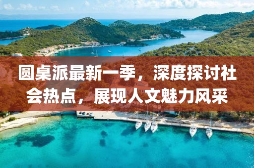 圆桌派最新一季，深度探讨社会热点，展现人文魅力风采