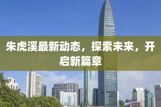 朱虎溪最新动态，探索未来，开启新篇章