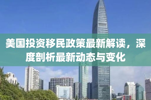 美国投资移民政策最新解读，深度剖析最新动态与变化