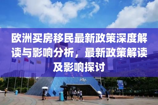 欧洲买房移民最新政策深度解读与影响分析，最新政策解读及影响探讨