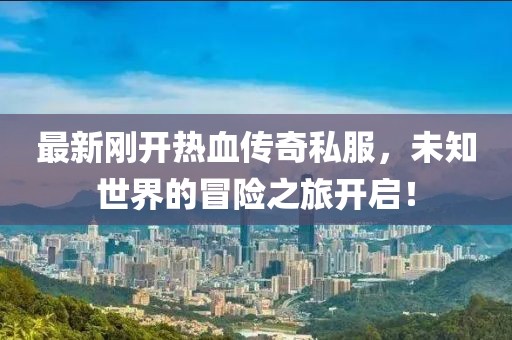 最新刚开热血传奇私服，未知世界的冒险之旅开启！