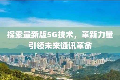 探索最新版5G技术，革新力量引领未来通讯革命