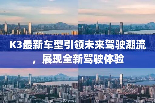 K3最新车型引领未来驾驶潮流，展现全新驾驶体验