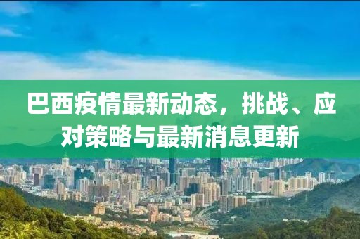 巴西疫情最新动态，挑战、应对策略与最新消息更新