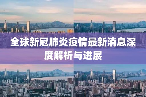 全球新冠肺炎疫情最新消息深度解析与进展