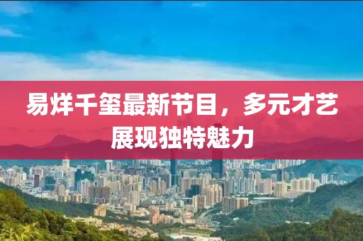 易烊千玺最新节目，多元才艺展现独特魅力