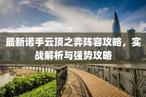 最新诺手云顶之弈阵容攻略，实战解析与强势攻略