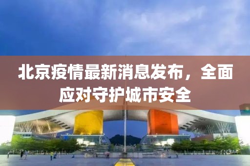 北京疫情最新消息发布，全面应对守护城市安全