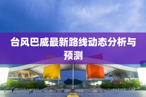 台风巴威最新路线动态分析与预测