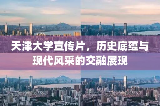 天津大学宣传片，历史底蕴与现代风采的交融展现