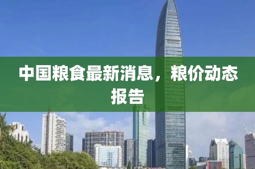 中国粮食最新消息，粮价动态报告