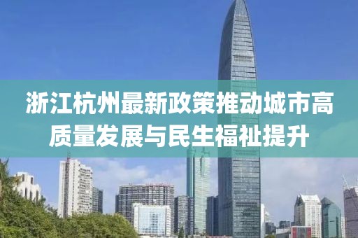 浙江杭州最新政策推动城市高质量发展与民生福祉提升