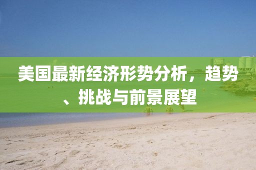 美国最新经济形势分析，趋势、挑战与前景展望