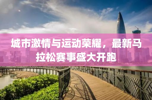 城市激情与运动荣耀，最新马拉松赛事盛大开跑