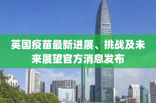 英国疫苗最新进展、挑战及未来展望官方消息发布