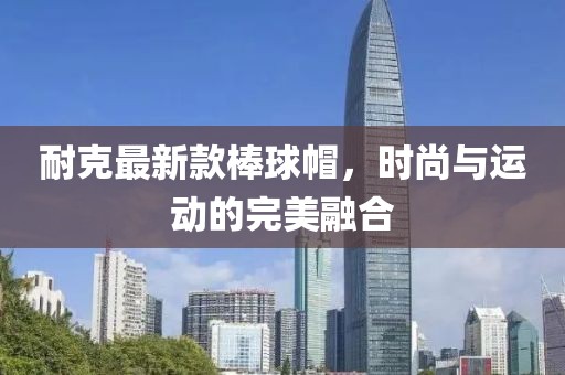 耐克最新款棒球帽，时尚与运动的完美融合
