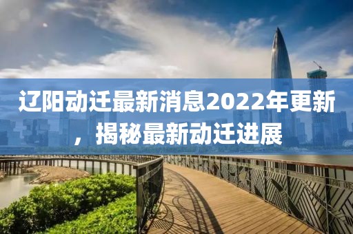 辽阳动迁最新消息2022年更新，揭秘最新动迁进展