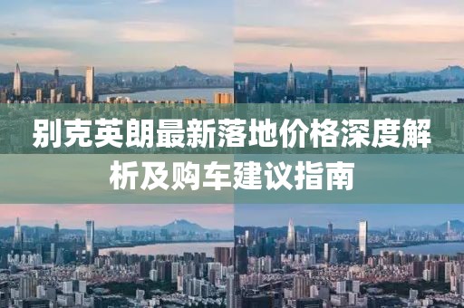 别克英朗最新落地价格深度解析及购车建议指南