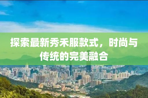 探索最新秀禾服款式，时尚与传统的完美融合