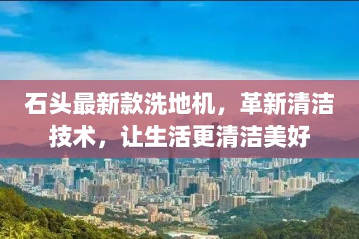 石头最新款洗地机，革新清洁技术，让生活更清洁美好