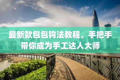 最新款包包钩法教程，手把手带你成为手工达人大师