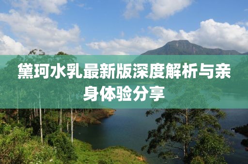 黛珂水乳最新版深度解析与亲身体验分享