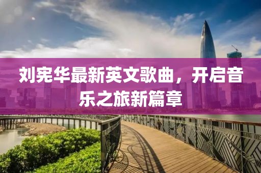 刘宪华最新英文歌曲，开启音乐之旅新篇章