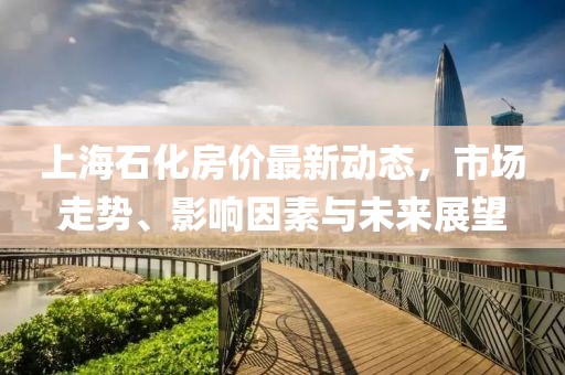 上海石化房价最新动态，市场走势、影响因素与未来展望