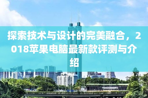 探索技术与设计的完美融合，2018苹果电脑最新款评测与介绍