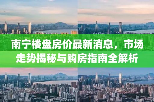 南宁楼盘房价最新消息，市场走势揭秘与购房指南全解析