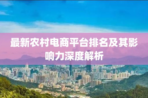 最新农村电商平台排名及其影响力深度解析