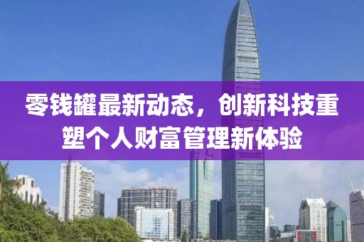 零钱罐最新动态，创新科技重塑个人财富管理新体验