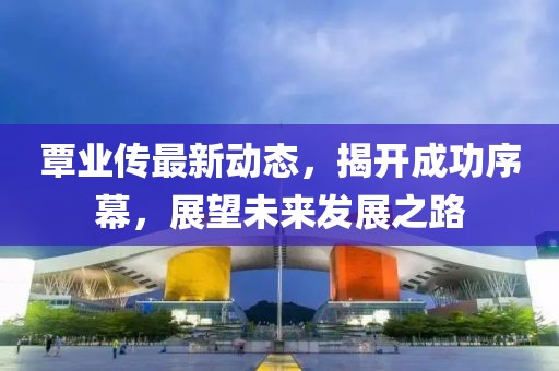覃业传最新动态，揭开成功序幕，展望未来发展之路