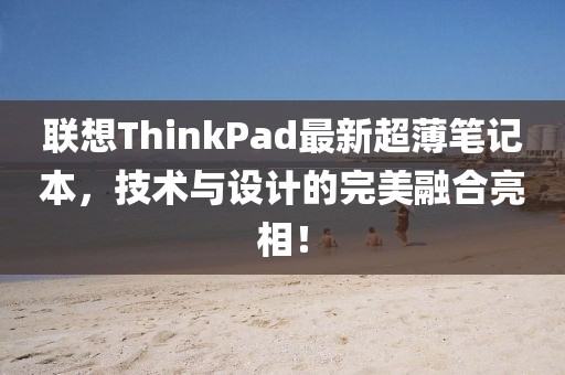 联想ThinkPad最新超薄笔记本，技术与设计的完美融合亮相！