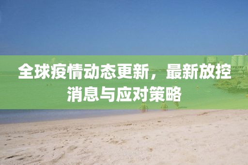 全球疫情动态更新，最新放控消息与应对策略