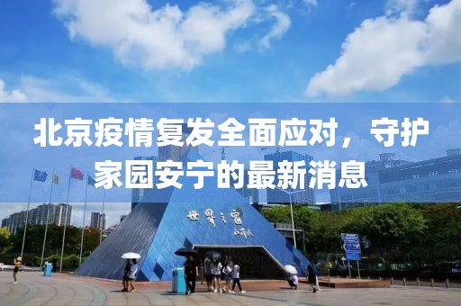 北京疫情复发全面应对，守护家园安宁的最新消息
