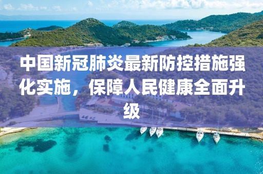 中国新冠肺炎最新防控措施强化实施，保障人民健康全面升级