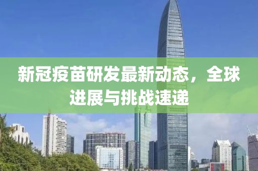 新冠疫苗研发最新动态，全球进展与挑战速递
