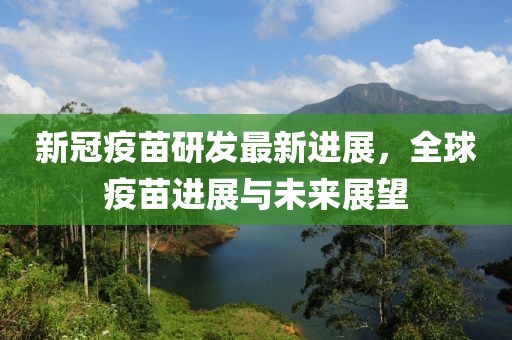 新冠疫苗研发最新进展，全球疫苗进展与未来展望