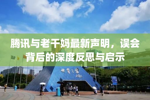 腾讯与老干妈最新声明，误会背后的深度反思与启示