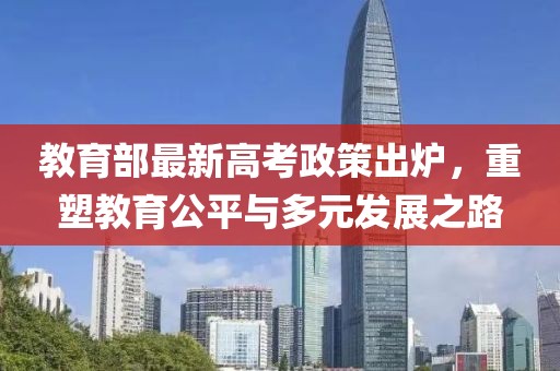 教育部最新高考政策出炉，重塑教育公平与多元发展之路