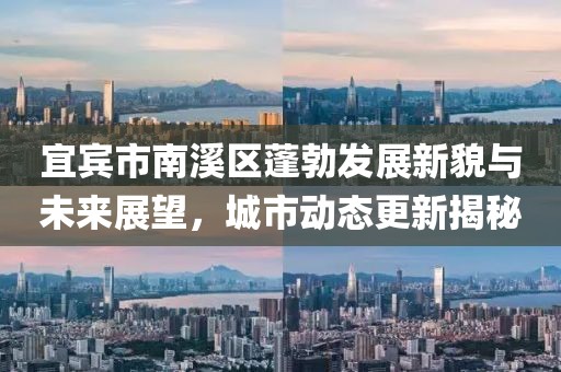 宜宾市南溪区蓬勃发展新貌与未来展望，城市动态更新揭秘
