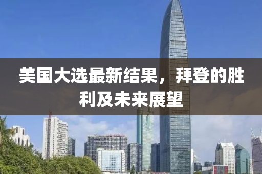 美国大选最新结果，拜登的胜利及未来展望