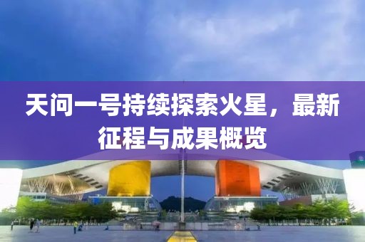 天问一号持续探索火星，最新征程与成果概览