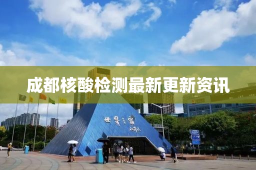 成都核酸检测最新更新资讯