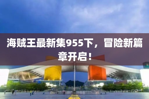 海贼王最新集955下，冒险新篇章开启！