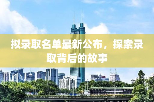 拟录取名单最新公布，探索录取背后的故事