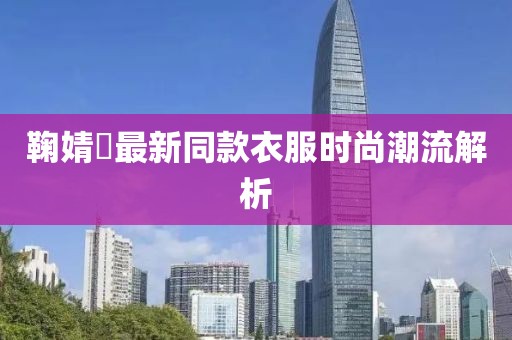 鞠婧祎最新同款衣服时尚潮流解析