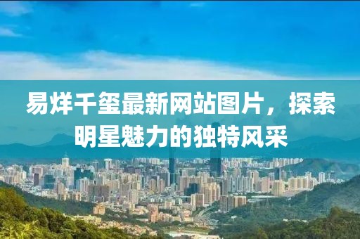 易烊千玺最新网站图片，探索明星魅力的独特风采